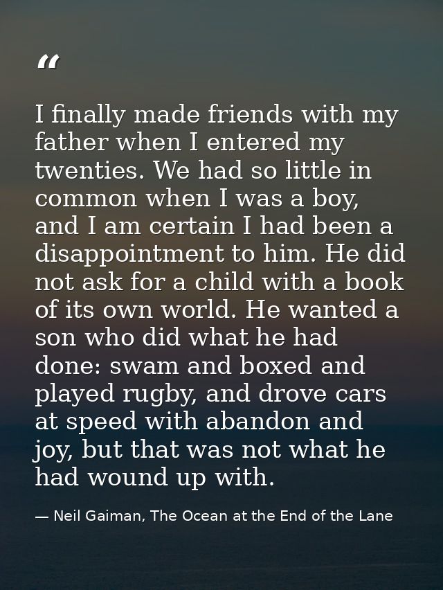 I finally made friends with my father when I entered my twenties. We had so little in common when I was a boy, and I am  — Neil Gaiman, The Ocean at the End of the Lane