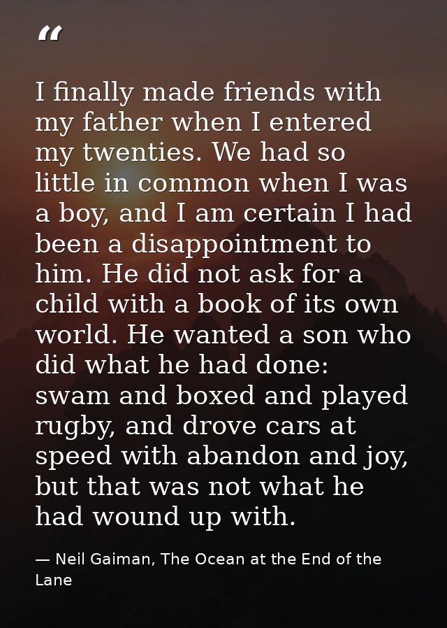 I finally made friends with my father when I entered my twenties. We had so little in common when I was a boy, and I am  — Neil Gaiman, The Ocean at the End of the Lane
