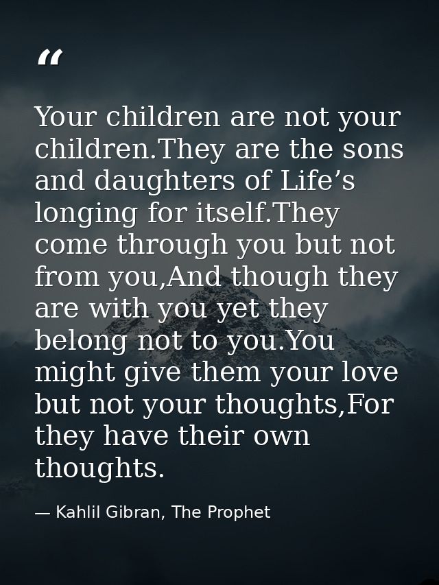 Your children are not your children.They are the sons and daughters of Life’s longing for itself.They come through you b — Kahlil Gibran, The Prophet