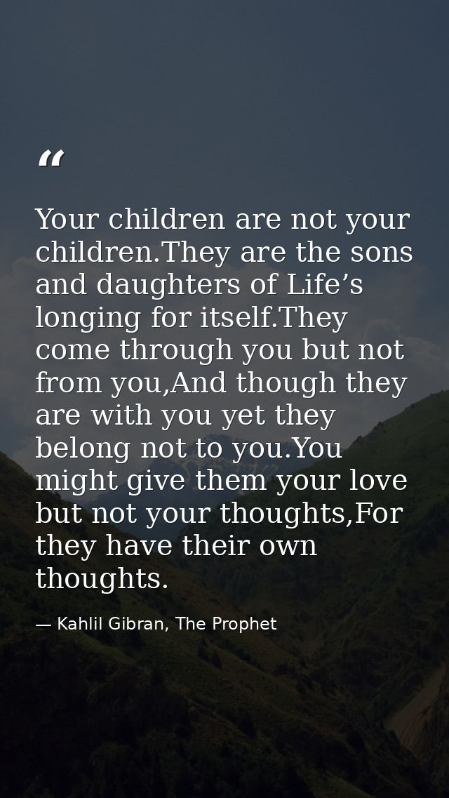 Your children are not your children.They are the sons and daughters of Life’s longing for itself.They come through you b — Kahlil Gibran, The Prophet