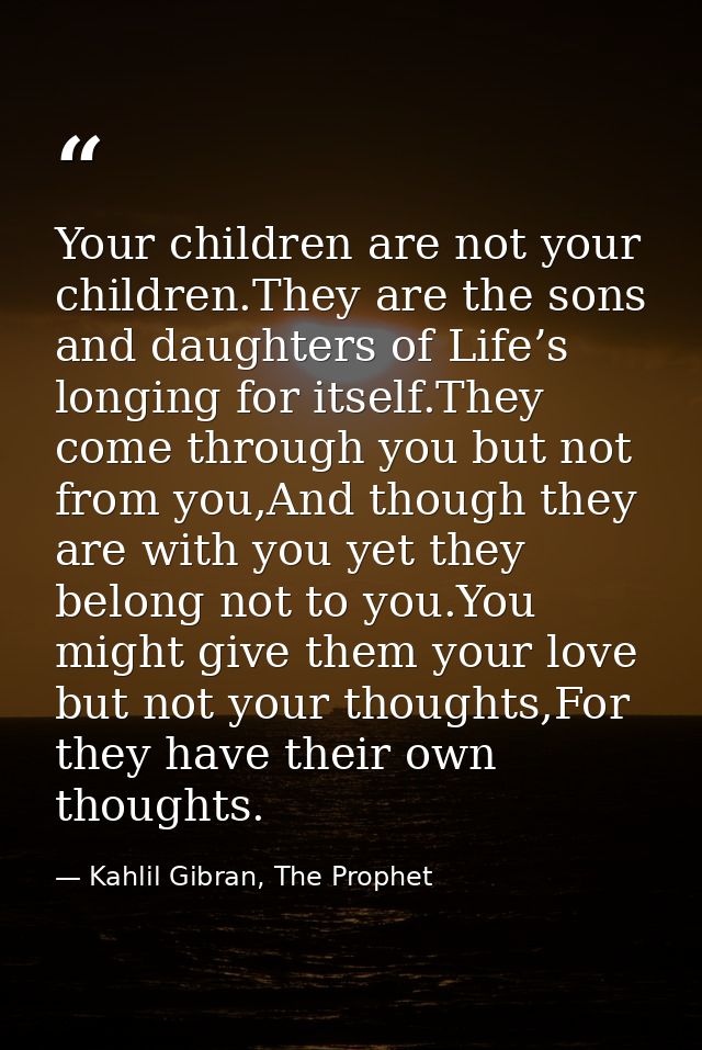 Your children are not your children.They are the sons and daughters of Life’s longing for itself.They come through you b — Kahlil Gibran, The Prophet