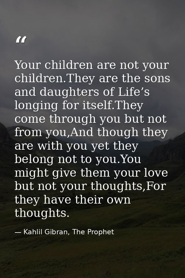 Your children are not your children.They are the sons and daughters of Life’s longing for itself.They come through you b — Kahlil Gibran, The Prophet