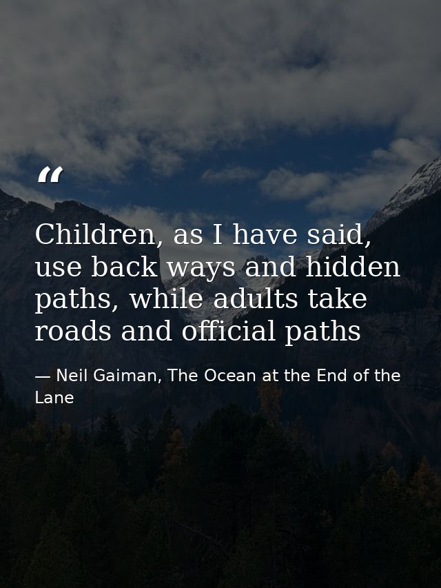 Children, as I have said, use back ways and hidden paths, while adults take roads and official paths — Neil Gaiman, The Ocean at the End of the Lane