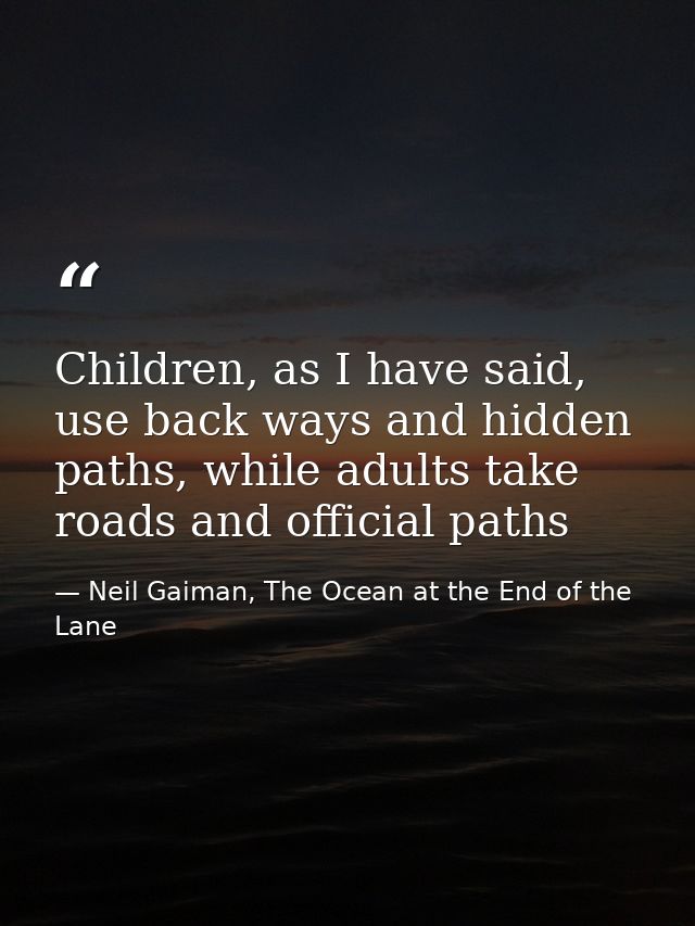 Children, as I have said, use back ways and hidden paths, while adults take roads and official paths — Neil Gaiman, The Ocean at the End of the Lane
