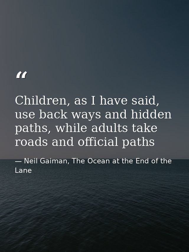 Children, as I have said, use back ways and hidden paths, while adults take roads and official paths — Neil Gaiman, The Ocean at the End of the Lane