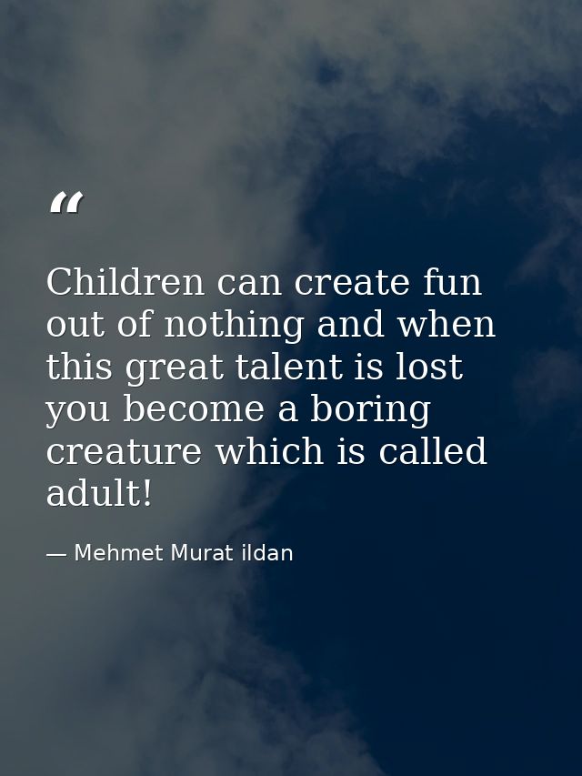 Children can create fun out of nothing and when this great talent is lost you become a boring creature which is called a — Mehmet Murat ildan