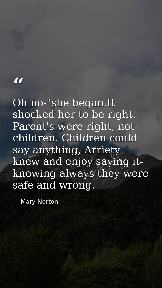Oh no-"she began.It shocked her to be right. Parent's were right, not children. Children could say anything, Arriety kne — Mary Norton