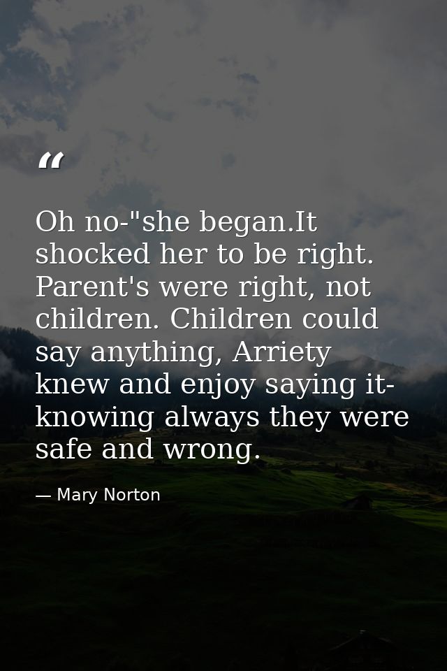 Oh no-"she began.It shocked her to be right. Parent's were right, not children. Children could say anything, Arriety kne — Mary Norton