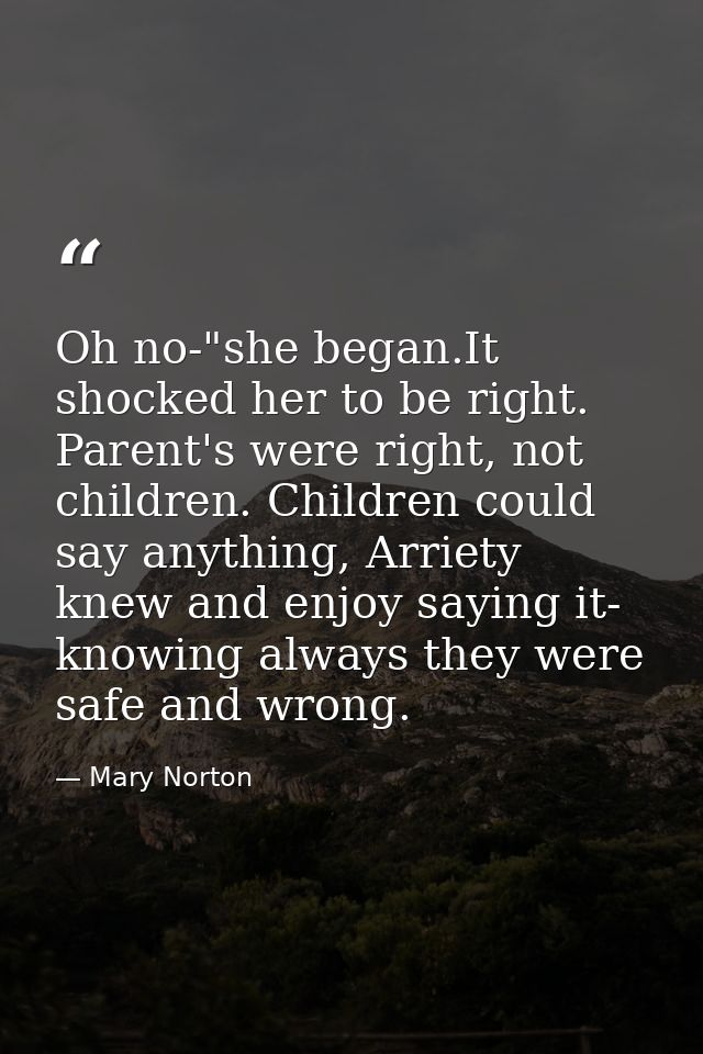 Oh no-"she began.It shocked her to be right. Parent's were right, not children. Children could say anything, Arriety kne — Mary Norton