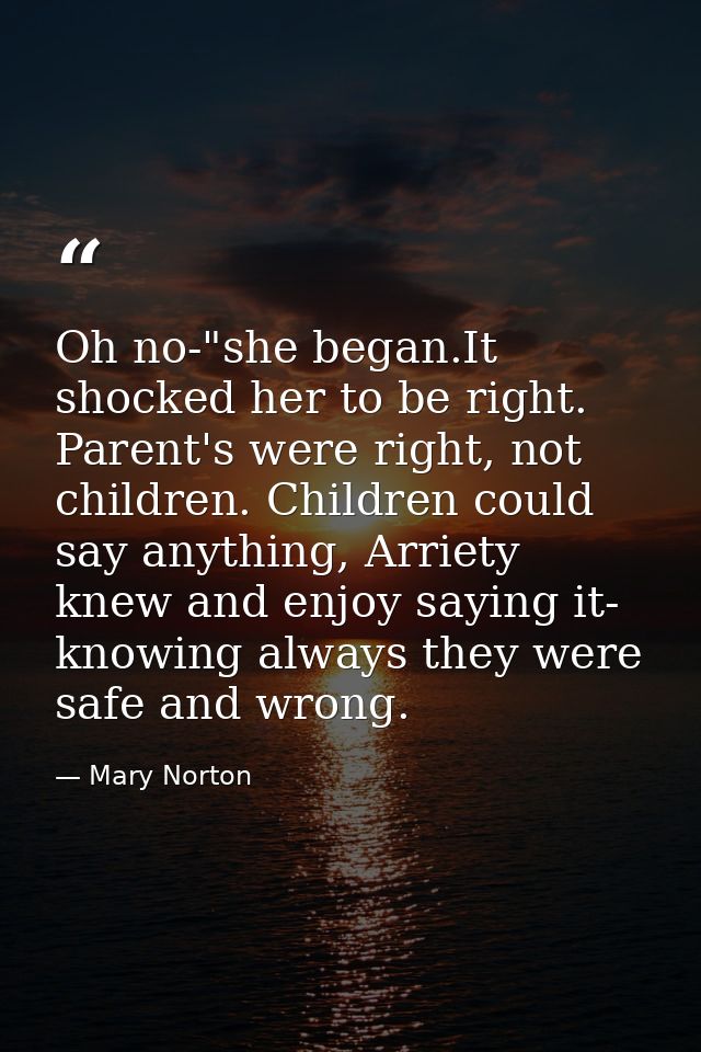 Oh no-"she began.It shocked her to be right. Parent's were right, not children. Children could say anything, Arriety kne — Mary Norton