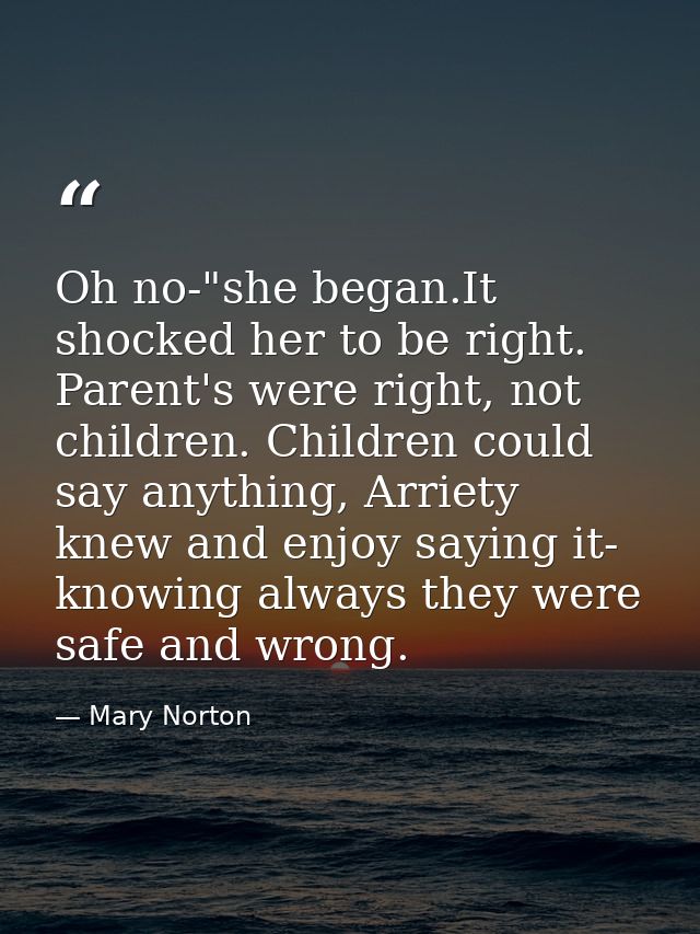 Oh no-"she began.It shocked her to be right. Parent's were right, not children. Children could say anything, Arriety kne — Mary Norton