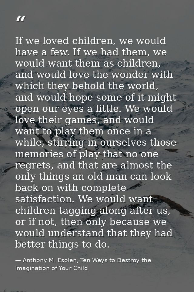 If we loved children, we would have a few. If we had them, we would want them as children, and would love the wonder wit — Anthony M. Esolen, Ten Ways to Destroy the Imagination of Your Child