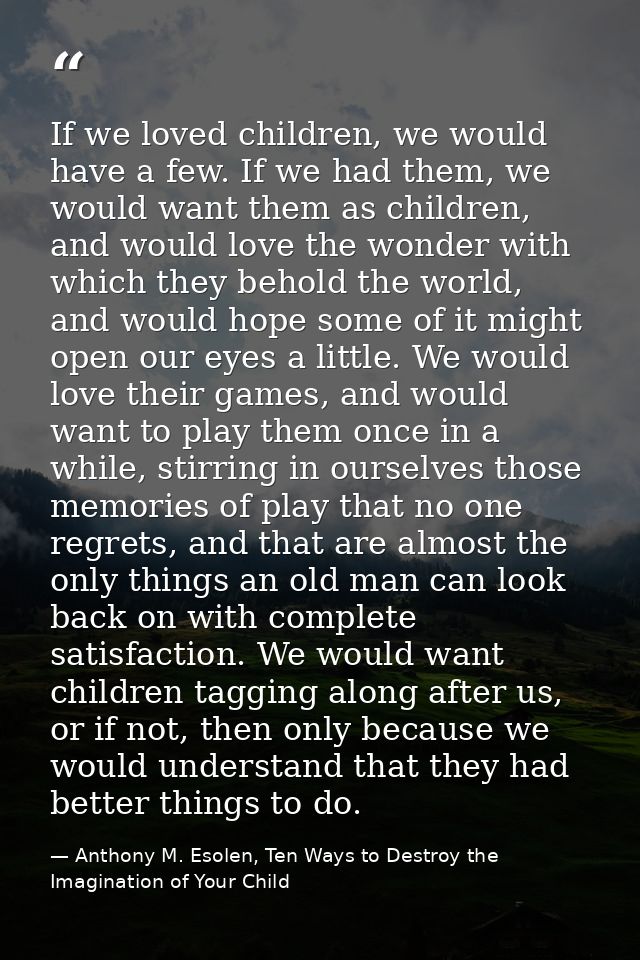 If we loved children, we would have a few. If we had them, we would want them as children, and would love the wonder wit — Anthony M. Esolen, Ten Ways to Destroy the Imagination of Your Child