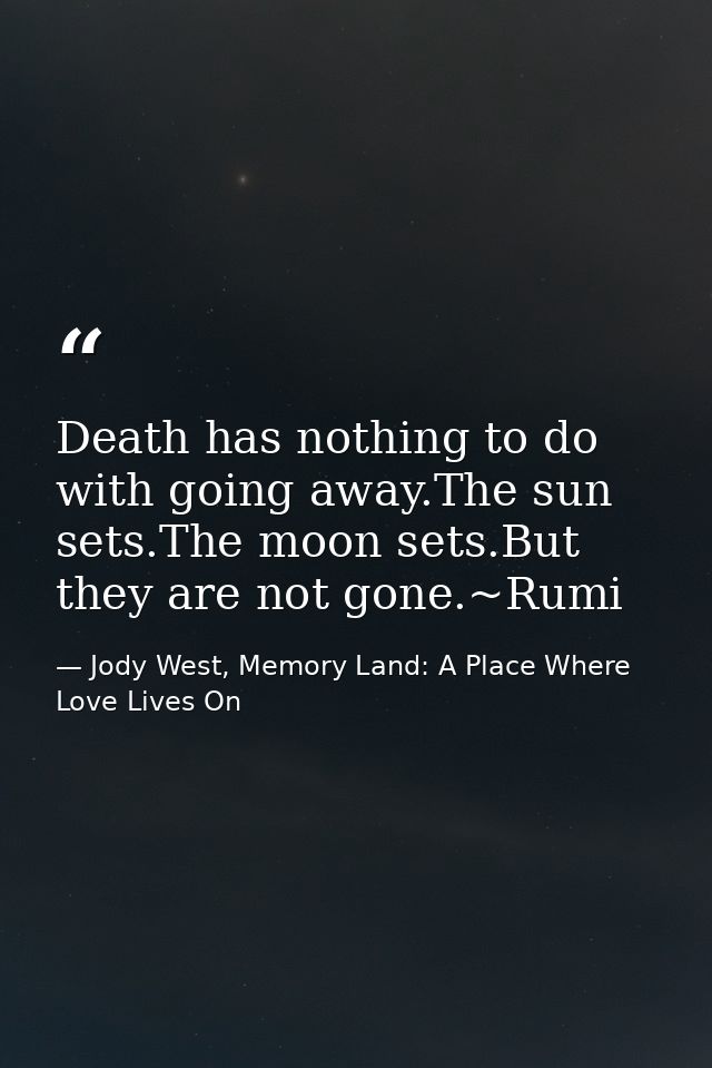 Death has nothing to do with going away.The sun sets.The moon sets.But they are not gone.~Rumi — Jody West, Memory Land: A Place Where Love Lives On