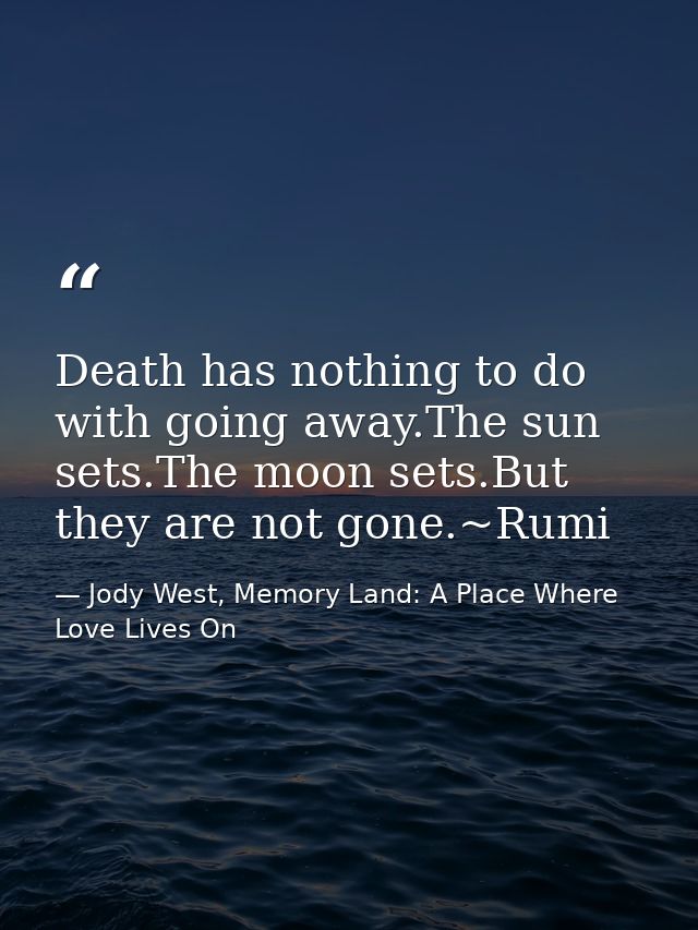 Death has nothing to do with going away.The sun sets.The moon sets.But they are not gone.~Rumi — Jody West, Memory Land: A Place Where Love Lives On