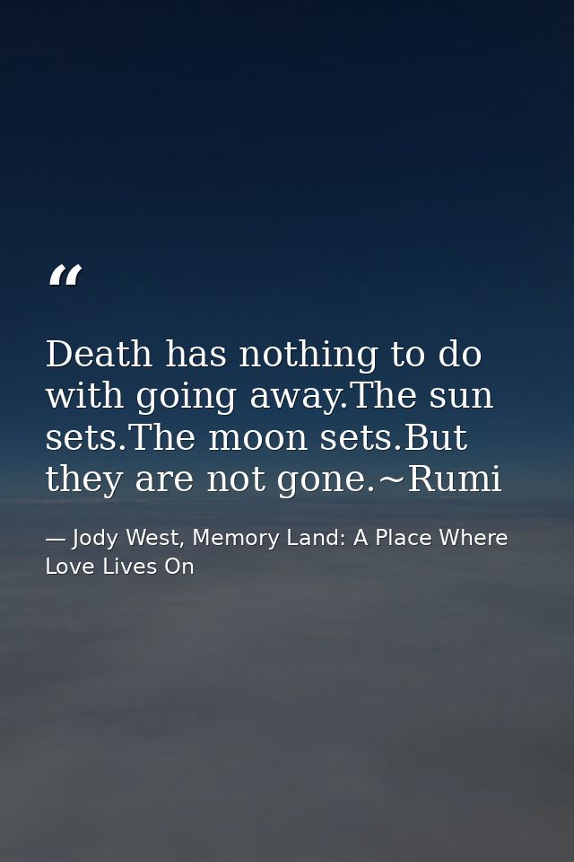 Death has nothing to do with going away.The sun sets.The moon sets.But they are not gone.~Rumi — Jody West, Memory Land: A Place Where Love Lives On