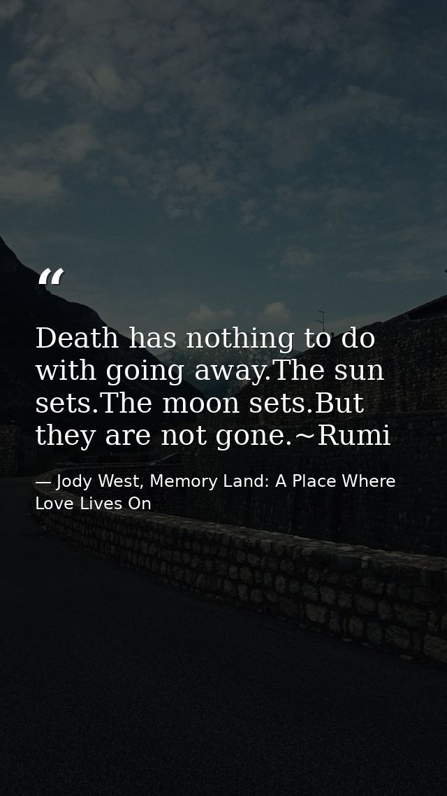 Death has nothing to do with going away.The sun sets.The moon sets.But they are not gone.~Rumi — Jody West, Memory Land: A Place Where Love Lives On