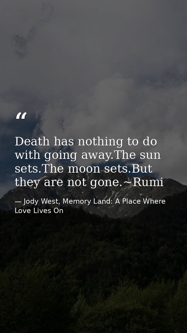 Death has nothing to do with going away.The sun sets.The moon sets.But they are not gone.~Rumi — Jody West, Memory Land: A Place Where Love Lives On