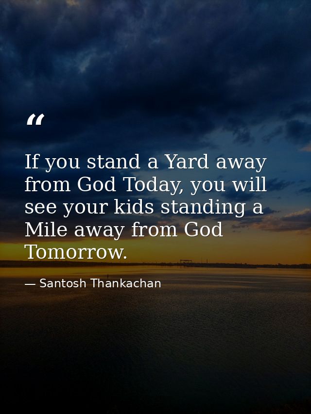 If you stand a Yard away from God Today, you will see your kids standing a Mile away from God Tomorrow. — Santosh Thankachan