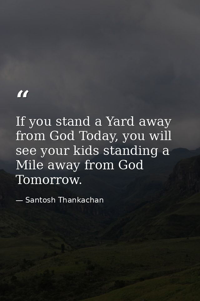 If you stand a Yard away from God Today, you will see your kids standing a Mile away from God Tomorrow. — Santosh Thankachan