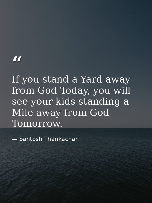 If you stand a Yard away from God Today, you will see your kids standing a Mile away from God Tomorrow. — Santosh Thankachan
