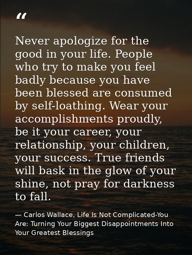 Never apologize for the good in your life. People who try to make you feel badly because you have been blessed are consu — Carlos Wallace, Life Is Not Complicated-You Are: Turning Your Biggest Disappointments Into Your Greatest Blessings
