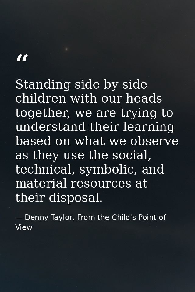 Standing side by side children with our heads together, we are trying to understand their learning based on what we obse — Denny Taylor, From the Child's Point of View