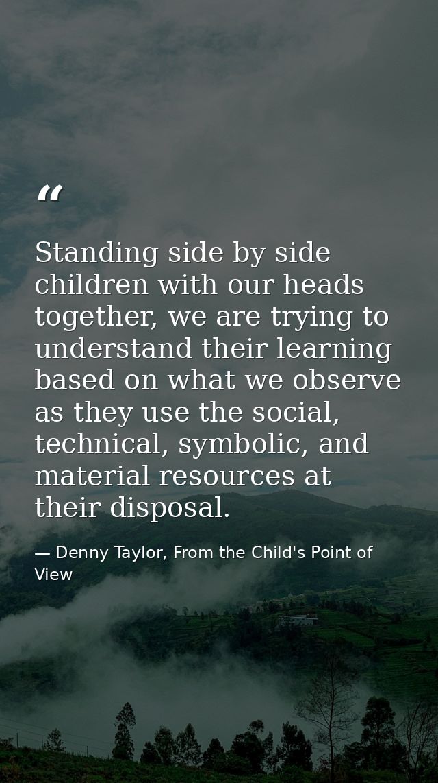 Standing side by side children with our heads together, we are trying to understand their learning based on what we obse — Denny Taylor, From the Child's Point of View