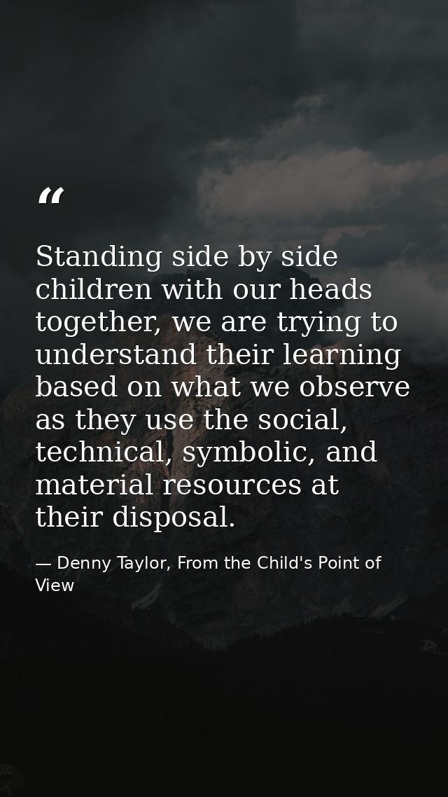 Standing side by side children with our heads together, we are trying to understand their learning based on what we obse — Denny Taylor, From the Child's Point of View