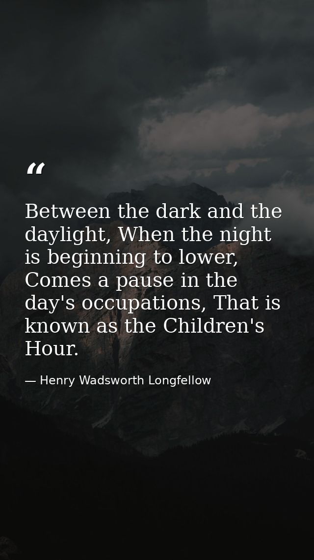 Between the dark and the daylight, When the night is beginning to lower, Comes a pause in the day's occupations, That is — Henry Wadsworth Longfellow