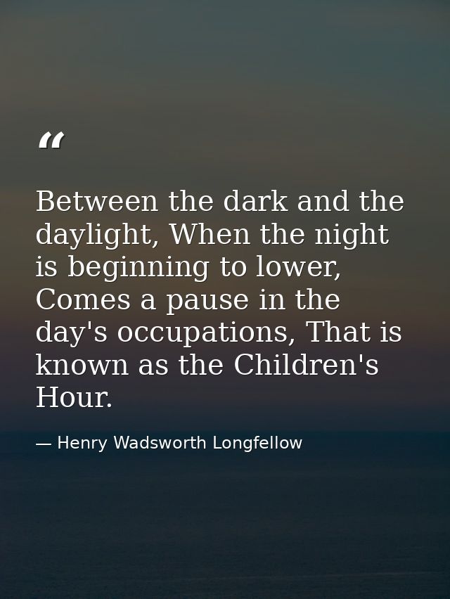 Between the dark and the daylight, When the night is beginning to lower, Comes a pause in the day's occupations, That is — Henry Wadsworth Longfellow