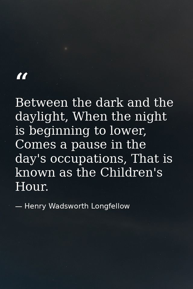 Between the dark and the daylight, When the night is beginning to lower, Comes a pause in the day's occupations, That is — Henry Wadsworth Longfellow