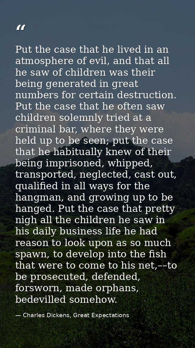 Put the case that he lived in an atmosphere of evil, and that all he saw of children was their being generated in great  — Charles Dickens, Great Expectations