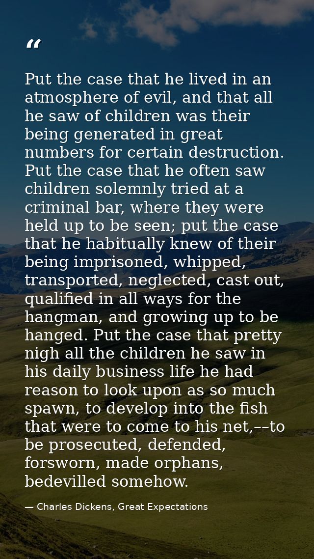 Put the case that he lived in an atmosphere of evil, and that all he saw of children was their being generated in great  — Charles Dickens, Great Expectations