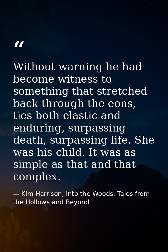 Without warning he had become witness to something that stretched back through the eons, ties both elastic and enduring, — Kim Harrison, Into the Woods: Tales from the Hollows and Beyond