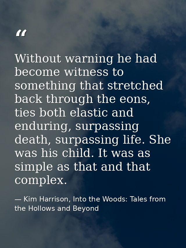 Without warning he had become witness to something that stretched back through the eons, ties both elastic and enduring, — Kim Harrison, Into the Woods: Tales from the Hollows and Beyond