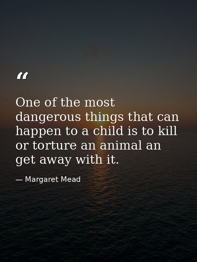 One of the most dangerous things that can happen to a child is to kill or torture an animal an get away with it. — Margaret Mead