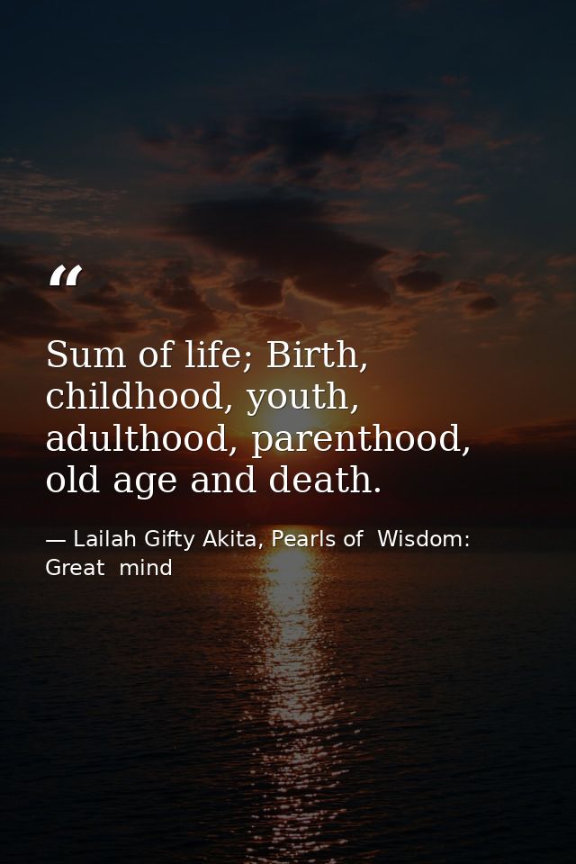 Sum of life; Birth, childhood, youth, adulthood, parenthood, old age and death. — Lailah Gifty Akita, Pearls of  Wisdom: Great  mind
