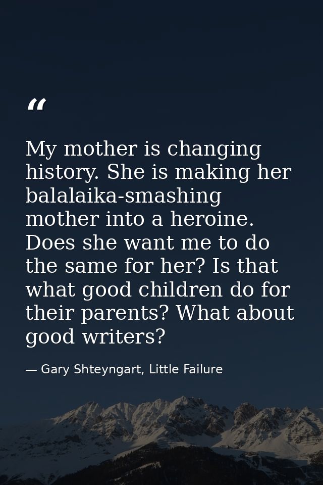 My mother is changing history. She is making her balalaika-smashing mother into a heroine. Does she want me to do the sa — Gary Shteyngart, Little Failure