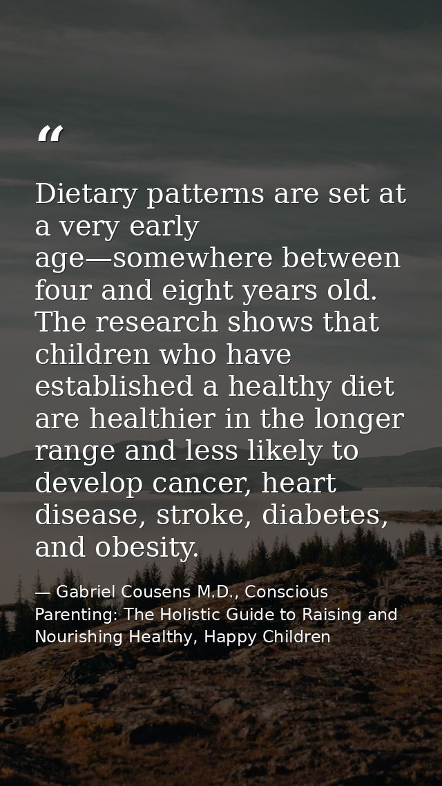 Dietary patterns are set at a very early age—somewhere between four and eight years old. The research shows that childre — Gabriel Cousens M.D., Conscious Parenting: The Holistic Guide to Raising and Nourishing Healthy, Happy Children