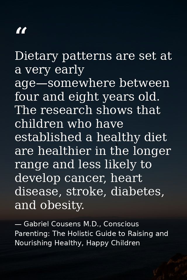 Dietary patterns are set at a very early age—somewhere between four and eight years old. The research shows that childre — Gabriel Cousens M.D., Conscious Parenting: The Holistic Guide to Raising and Nourishing Healthy, Happy Children