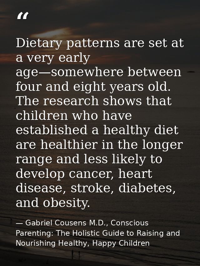 Dietary patterns are set at a very early age—somewhere between four and eight years old. The research shows that childre — Gabriel Cousens M.D., Conscious Parenting: The Holistic Guide to Raising and Nourishing Healthy, Happy Children