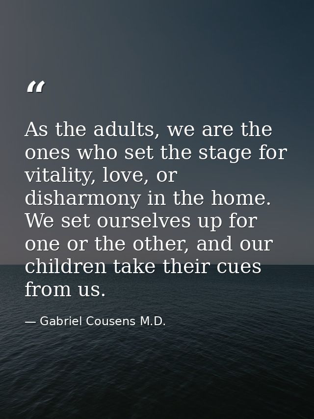 As the adults, we are the ones who set the stage for vitality, love, or disharmony in the home. We set ourselves up for  — Gabriel Cousens M.D.