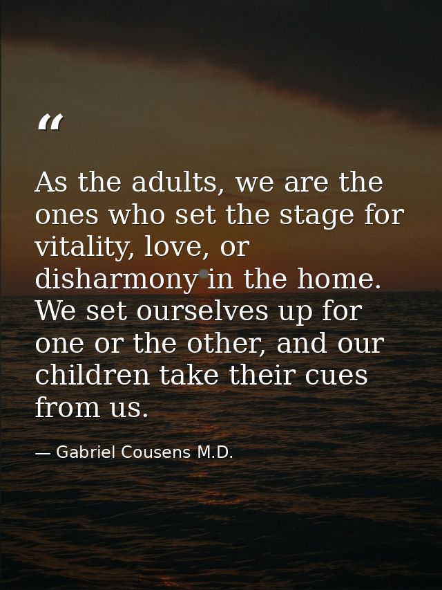 As the adults, we are the ones who set the stage for vitality, love, or disharmony in the home. We set ourselves up for  — Gabriel Cousens M.D.
