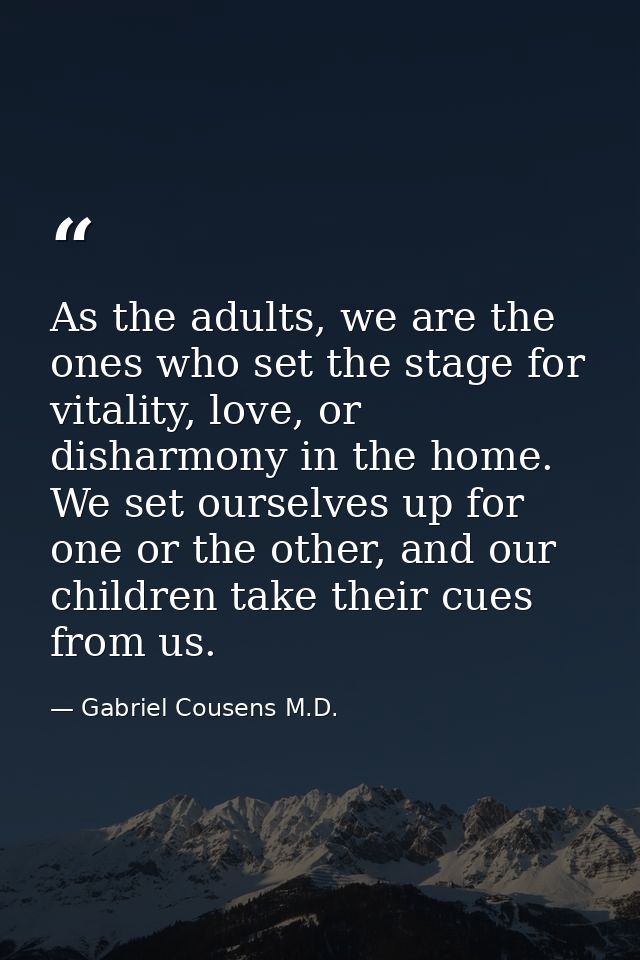 As the adults, we are the ones who set the stage for vitality, love, or disharmony in the home. We set ourselves up for  — Gabriel Cousens M.D.