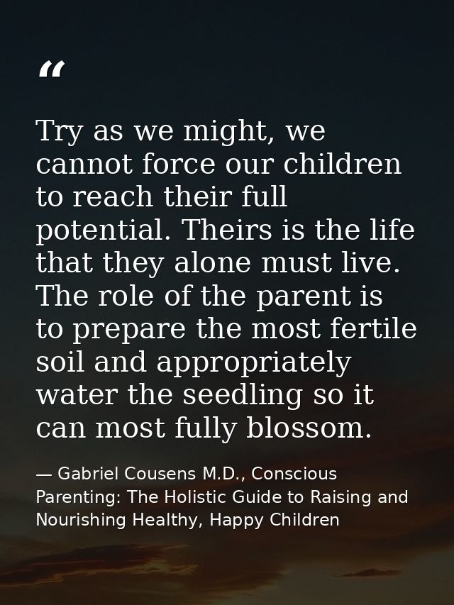 Try as we might, we cannot force our children to reach their full potential. Theirs is the life that they alone must liv — Gabriel Cousens M.D., Conscious Parenting: The Holistic Guide to Raising and Nourishing Healthy, Happy Children