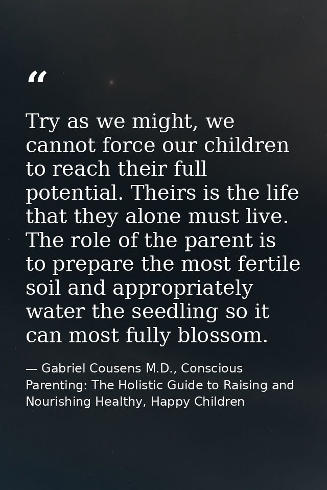 Try as we might, we cannot force our children to reach their full potential. Theirs is the life that they alone must liv — Gabriel Cousens M.D., Conscious Parenting: The Holistic Guide to Raising and Nourishing Healthy, Happy Children