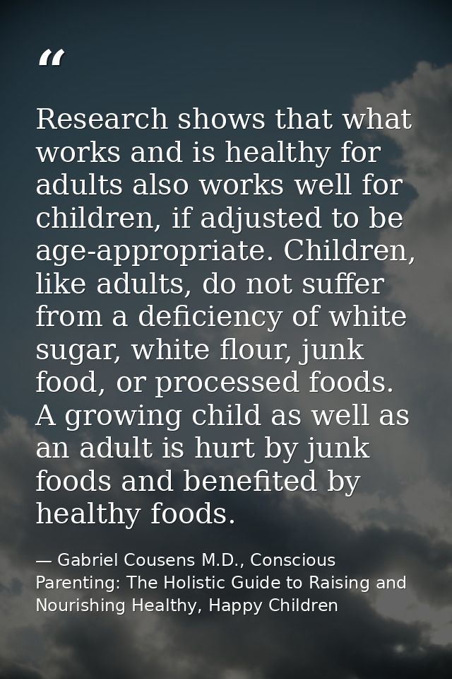 Research shows that what works and is healthy for adults also works well for children, if adjusted to be age-appropriate — Gabriel Cousens M.D., Conscious Parenting: The Holistic Guide to Raising and Nourishing Healthy, Happy Children