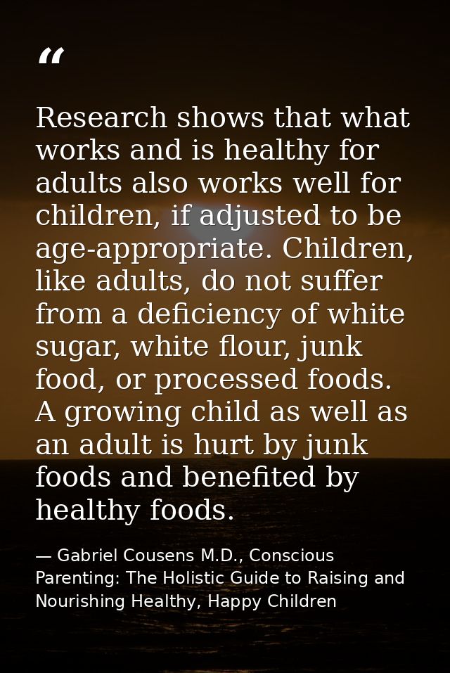 Research shows that what works and is healthy for adults also works well for children, if adjusted to be age-appropriate — Gabriel Cousens M.D., Conscious Parenting: The Holistic Guide to Raising and Nourishing Healthy, Happy Children