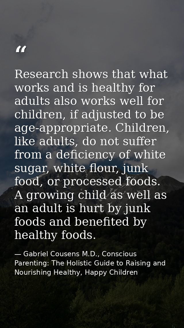 Research shows that what works and is healthy for adults also works well for children, if adjusted to be age-appropriate — Gabriel Cousens M.D., Conscious Parenting: The Holistic Guide to Raising and Nourishing Healthy, Happy Children